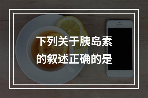 下列关于胰岛素的叙述正确的是