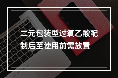 二元包装型过氧乙酸配制后至使用前需放置