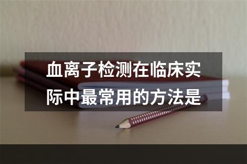 血离子检测在临床实际中最常用的方法是