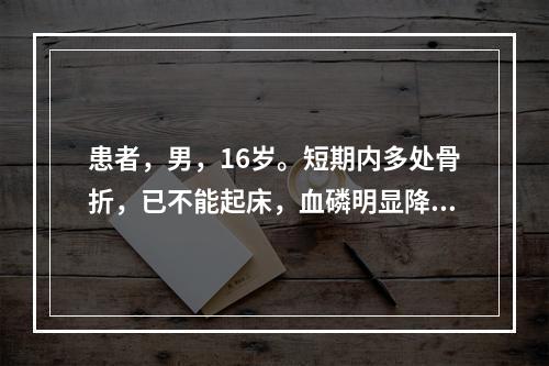 患者，男，16岁。短期内多处骨折，已不能起床，血磷明显降低，