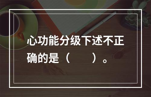 心功能分级下述不正确的是（　　）。