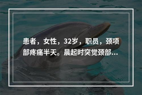 患者，女性，32岁，职员，颈项部疼痛半天。晨起时突觉颈部板