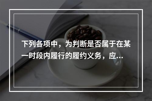 下列各项中，为判断是否属于在某一时段内履行的履约义务，应满足