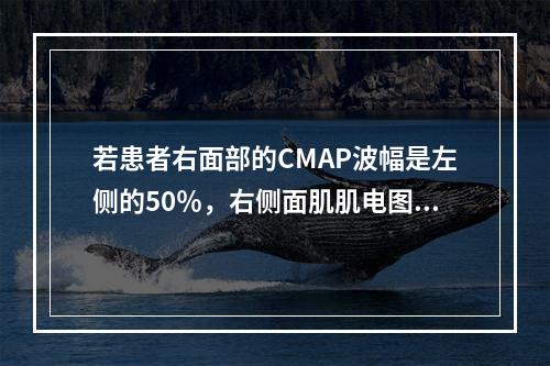 若患者右面部的CMAP波幅是左侧的50％，右侧面肌肌电图示运