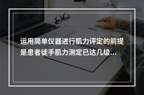 运用简单仪器进行肌力评定的前提是患者徒手肌力测定已达几级。