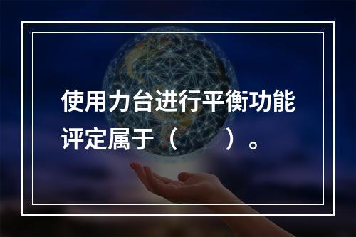 使用力台进行平衡功能评定属于（　　）。