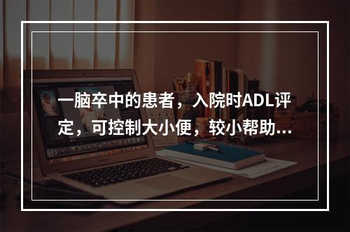 一脑卒中的患者，入院时ADL评定，可控制大小便，较小帮助完