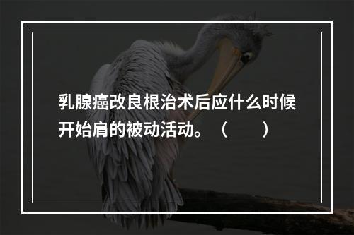 乳腺癌改良根治术后应什么时候开始肩的被动活动。（　　）