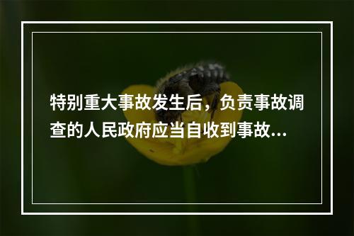 特别重大事故发生后，负责事故调查的人民政府应当自收到事故调查