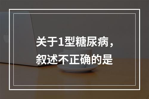 关于1型糖尿病，叙述不正确的是