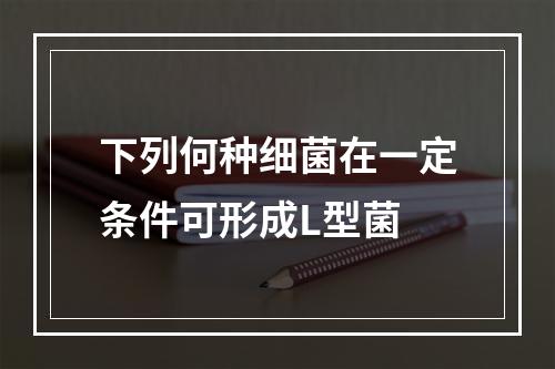 下列何种细菌在一定条件可形成L型菌