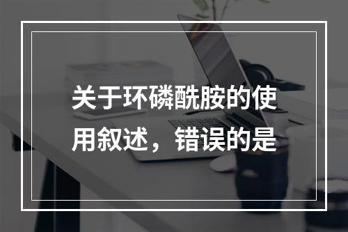 关于环磷酰胺的使用叙述，错误的是