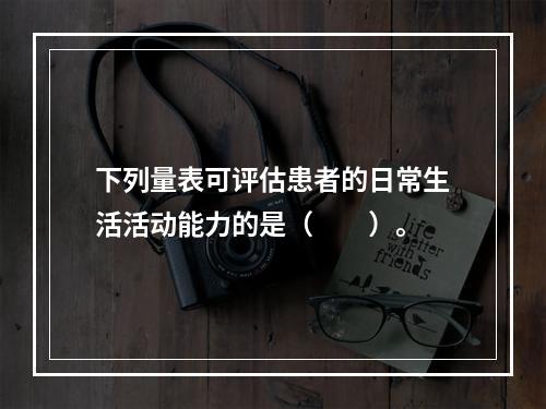 下列量表可评估患者的日常生活活动能力的是（　　）。