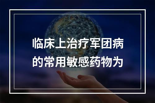 临床上治疗军团病的常用敏感药物为