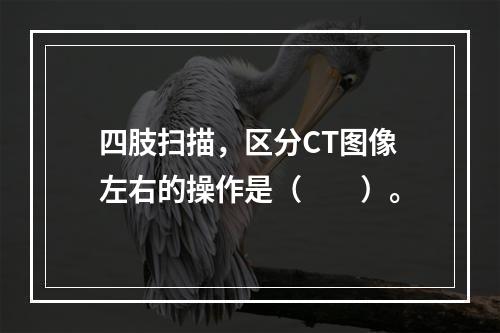 四肢扫描，区分CT图像左右的操作是（　　）。