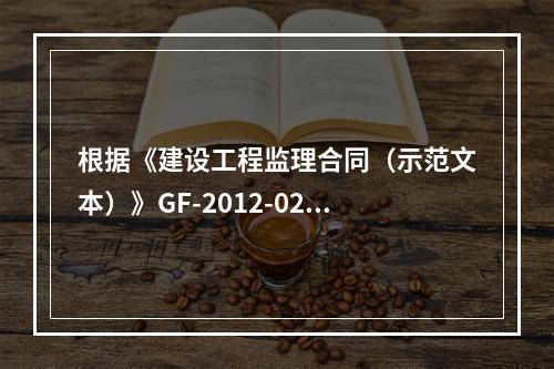 根据《建设工程监理合同（示范文本）》GF-2012-0202