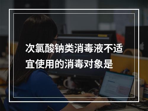 次氯酸钠类消毒液不适宜使用的消毒对象是