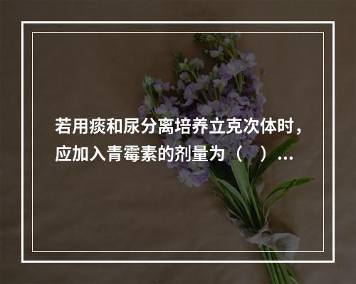 若用痰和尿分离培养立克次体时，应加入青霉素的剂量为（　），室