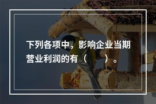 下列各项中，影响企业当期营业利润的有（　　）。