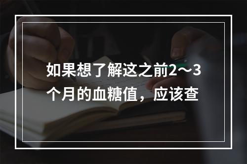 如果想了解这之前2～3个月的血糖值，应该查