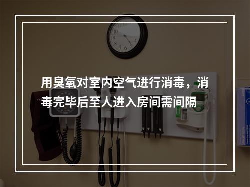 用臭氧对室内空气进行消毒，消毒完毕后至人进入房间需间隔