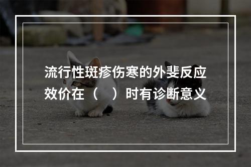 流行性斑疹伤寒的外斐反应效价在（　）时有诊断意义