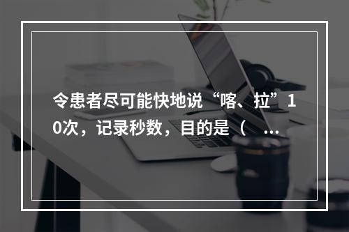 令患者尽可能快地说“喀、拉”10次，记录秒数，目的是（　　）