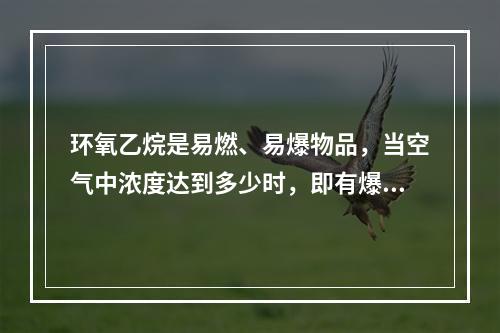 环氧乙烷是易燃、易爆物品，当空气中浓度达到多少时，即有爆炸危