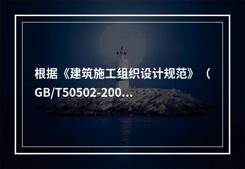 根据《建筑施工组织设计规范》（GB/T50502-2009）