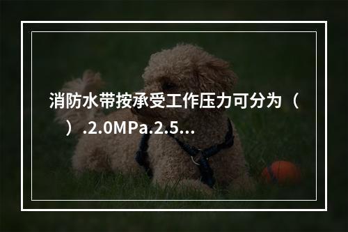 消防水带按承受工作压力可分为（　）.2.0MPa.2.5MP