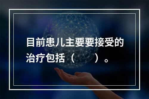 目前患儿主要要接受的治疗包括（　　）。