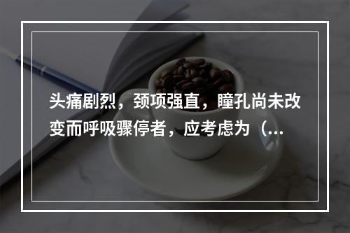 头痛剧烈，颈项强直，瞳孔尚未改变而呼吸骤停者，应考虑为（　　