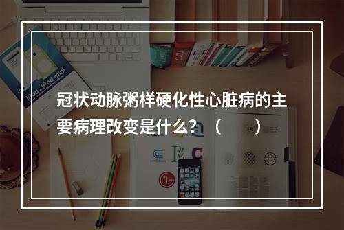 冠状动脉粥样硬化性心脏病的主要病理改变是什么？（　　）