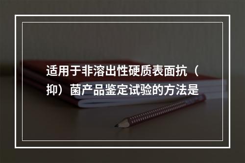 适用于非溶出性硬质表面抗（抑）菌产品鉴定试验的方法是