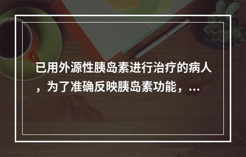 已用外源性胰岛素进行治疗的病人，为了准确反映胰岛素功能，宜测