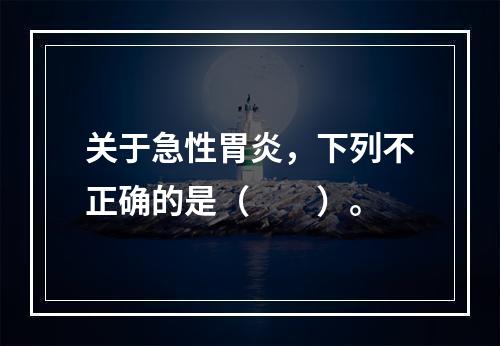 关于急性胃炎，下列不正确的是（　　）。