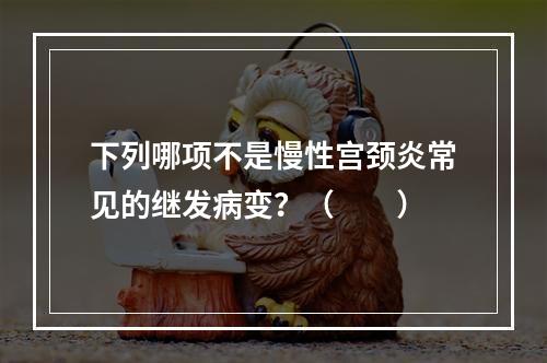 下列哪项不是慢性宫颈炎常见的继发病变？（　　）