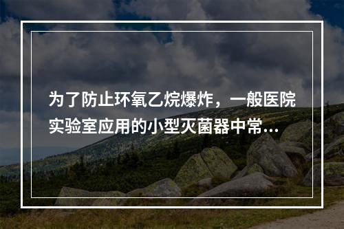 为了防止环氧乙烷爆炸，一般医院实验室应用的小型灭菌器中常加入