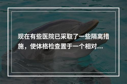 现在有些医院已采取了一些隔离措施，使体格检查置于一个相对封闭