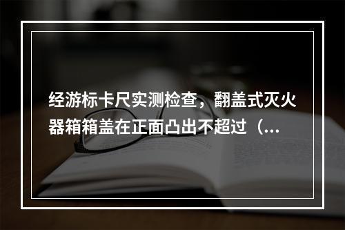 经游标卡尺实测检查，翻盖式灭火器箱箱盖在正面凸出不超过（  