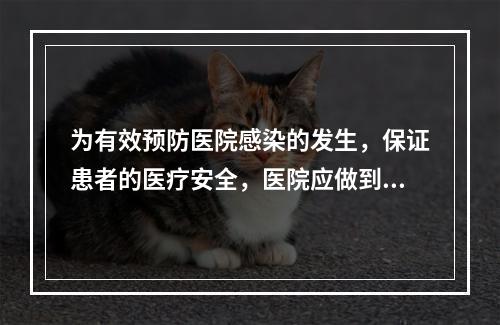 为有效预防医院感染的发生，保证患者的医疗安全，医院应做到，除