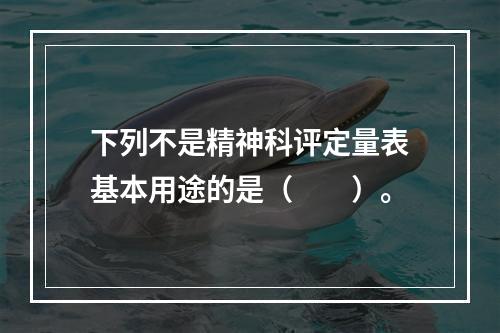 下列不是精神科评定量表基本用途的是（　　）。