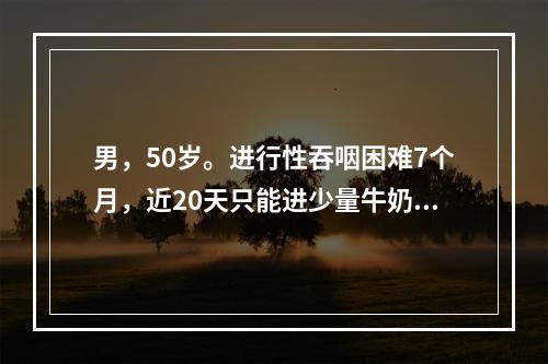 男，50岁。进行性吞咽困难7个月，近20天只能进少量牛奶。查