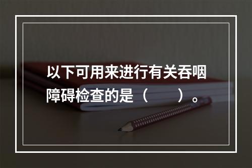 以下可用来进行有关吞咽障碍检查的是（　　）。