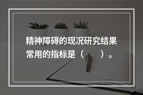 精神障碍的现况研究结果常用的指标是（　　）。