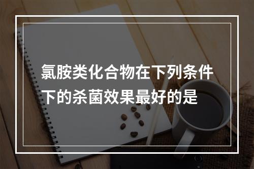 氯胺类化合物在下列条件下的杀菌效果最好的是