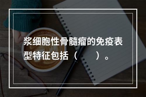 浆细胞性骨髓瘤的免疫表型特征包括（　　）。