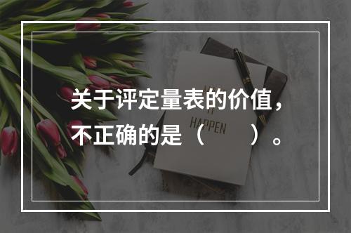 关于评定量表的价值，不正确的是（　　）。