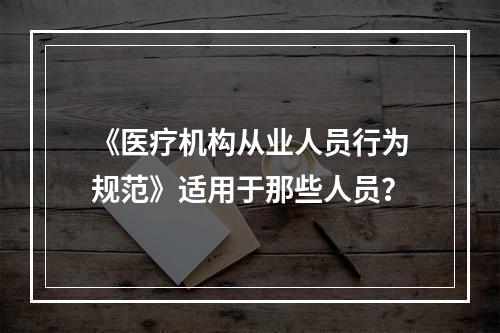 《医疗机构从业人员行为规范》适用于那些人员？