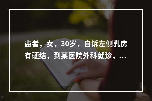 患者，女，30岁，自诉左侧乳房有硬结，到某医院外科就诊，后经